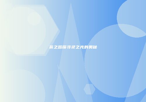 茶之路探寻灵之光的奥秘