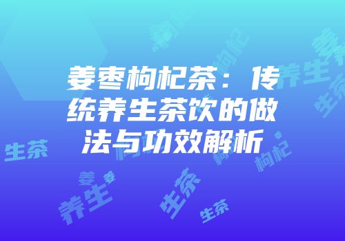 姜枣枸杞茶：传统养生茶饮的做法与功效解析