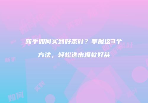 新手如何买到好茶叶？掌握这3个方法，轻松选出爆款好茶