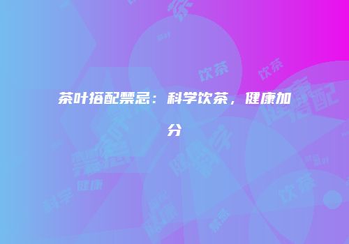 茶叶搭配禁忌：科学饮茶，健康加分