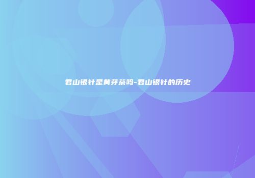 君山银针是黄芽茶吗-君山银针的历史