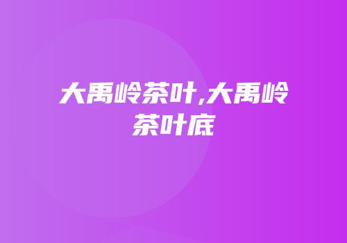 大禹岭茶叶,大禹岭茶叶底