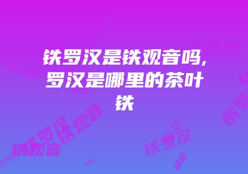 铁罗汉是铁观音吗,罗汉是哪里的茶叶铁