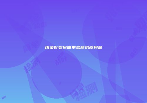 用茶叶如何简单检测水质问题