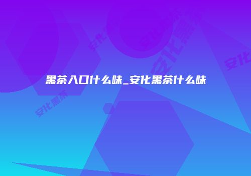 黑茶入口什么味_安化黑茶什么味