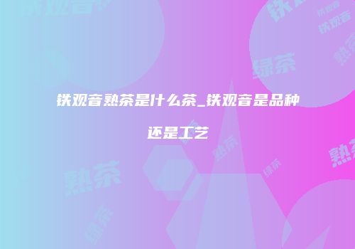 铁观音熟茶是什么茶_铁观音是品种还是工艺