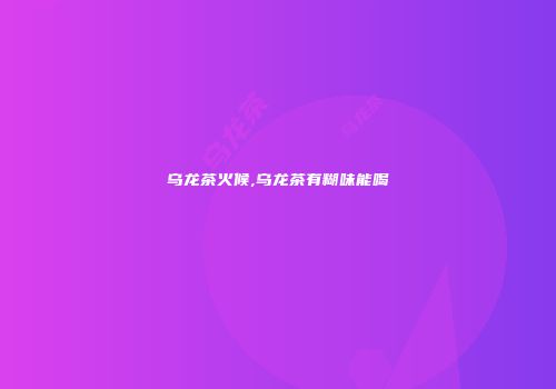 乌龙茶火候,乌龙茶有糊味能喝