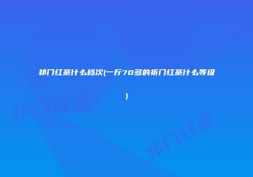 祁门红茶什么档次(一斤70多的祈门红茶什么等级)