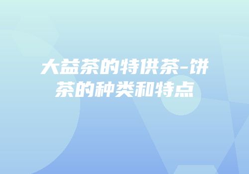 大益茶的特供茶-饼茶的种类和特点