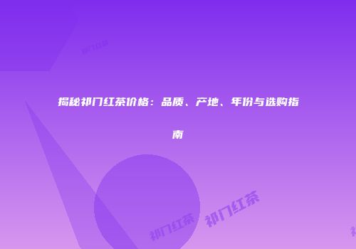 揭秘祁门红茶价格：品质、产地、年份与选购指南
