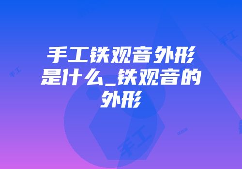 手工铁观音外形是什么_铁观音的外形