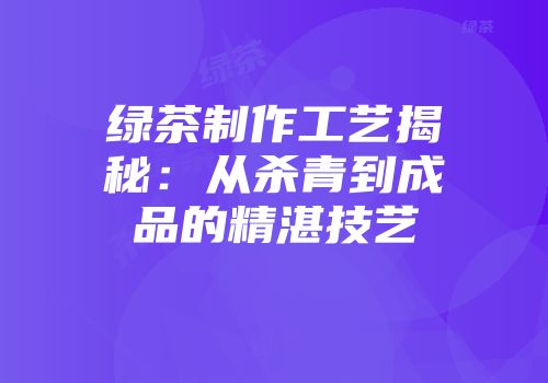 绿茶制作工艺揭秘：从杀青到成品的精湛技艺