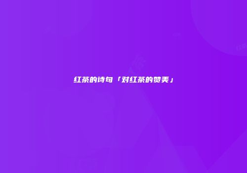 红茶的诗句「对红茶的赞美」