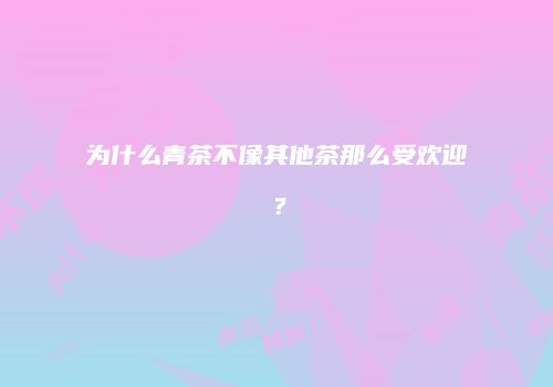 为什么青茶不像其他茶那么受欢迎？