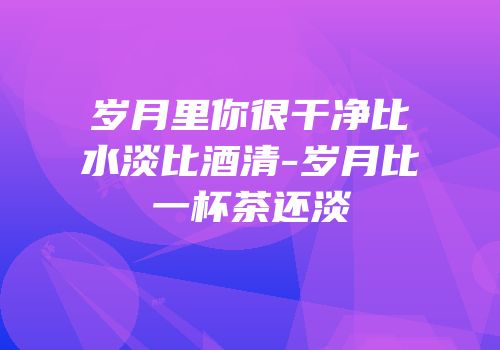 岁月里你很干净比水淡比酒清-岁月比一杯茶还淡
