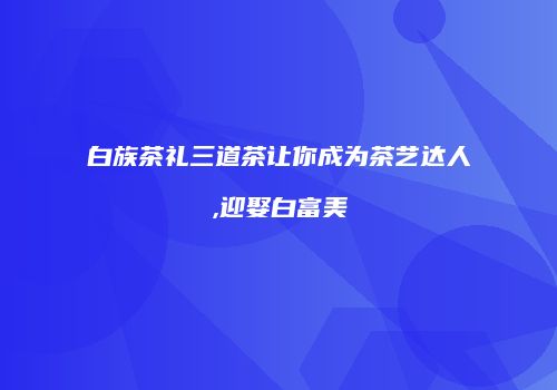 白族茶礼三道茶让你成为茶艺达人,迎娶白富美