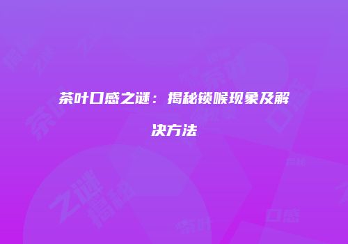 茶叶口感之谜：揭秘锁喉现象及解决方法