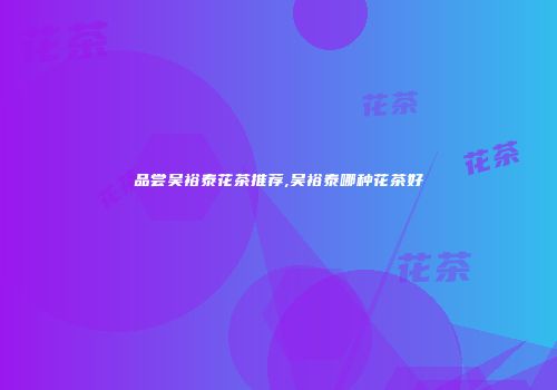 品尝吴裕泰花茶推荐,吴裕泰哪种花茶好