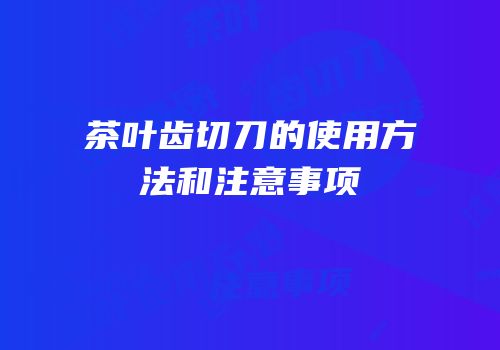 茶叶齿切刀的使用方法和注意事项