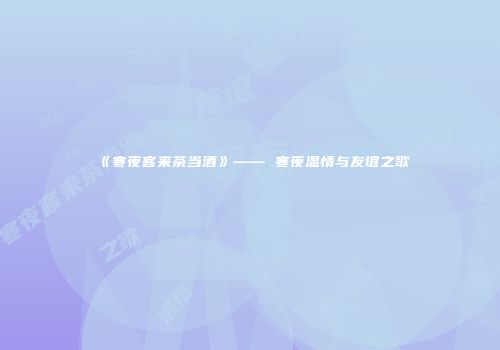 《寒夜客来茶当酒》—— 寒夜温情与友谊之歌