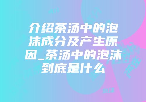 介绍茶汤中的泡沫成分及产生原因_茶汤中的泡沫到底是什么