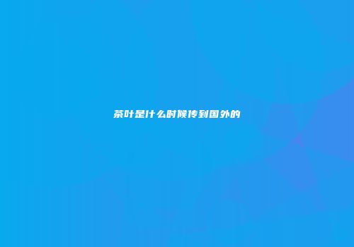 茶叶是什么时候传到国外的