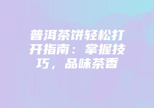 普洱茶饼轻松打开指南：掌握技巧，品味茶香