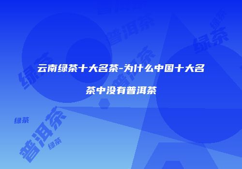 云南绿茶十大名茶-为什么中国十大名茶中没有普洱茶