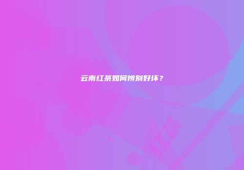 云南红茶如何辨别好坏？