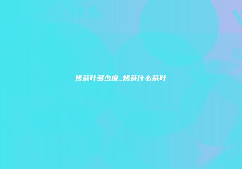 烤茶叶多少度_烤茶什么茶叶