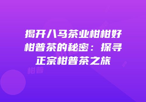 揭开八马茶业柑柑好柑普茶的秘密：探寻正宗柑普茶之旅