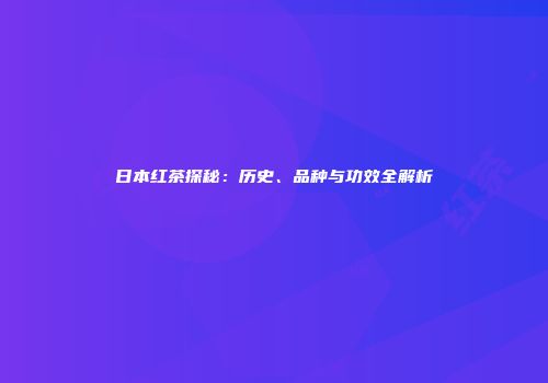 日本红茶探秘：历史、品种与功效全解析