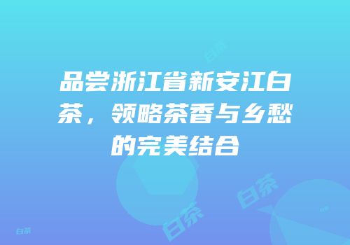 品尝浙江省新安江白茶，领略茶香与乡愁的完美结合