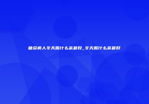 糖尿病人冬天喝什么茶最好_冬天喝什么茶最好
