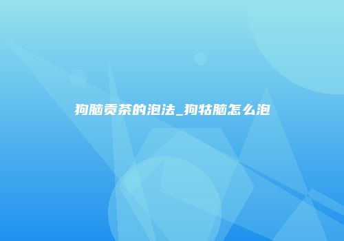 狗脑贡茶的泡法_狗牯脑怎么泡