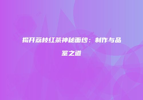 揭开荔枝红茶神秘面纱：制作与品鉴之道