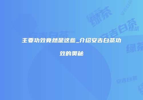 主要功效竟然是这些_介绍安吉白茶功效的奥秘