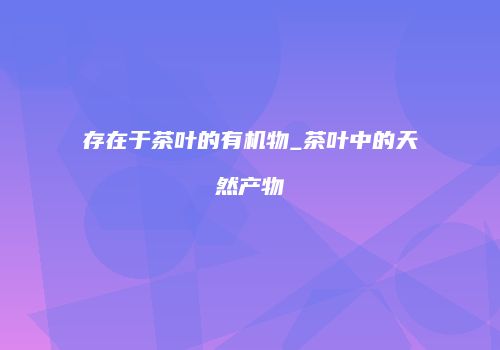 存在于茶叶的有机物_茶叶中的天然产物