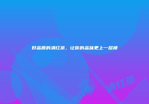 好品质的滇红茶，让你的品味更上一层楼