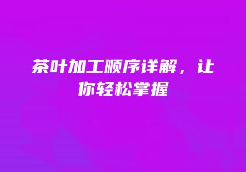 茶叶加工顺序详解，让你轻松掌握