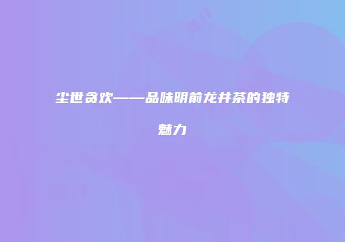 尘世贪欢——品味明前龙井茶的独特魅力