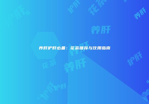 养肝护肝必备：花茶推荐与饮用指南