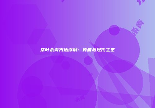 茶叶杀青方法详解：传统与现代工艺