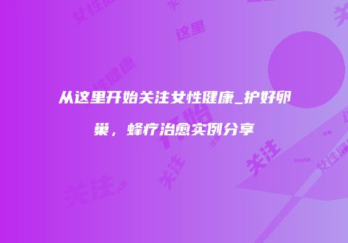 从这里开始关注女性健康_护好卵巢，蜂疗治愈实例分享