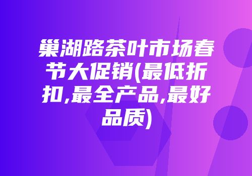 巢湖路茶叶市场春节大促销(最低折扣,最全产品,最好品质)