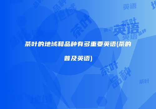 茶叶的地域和品种有多重要英语(茶的普及英语)