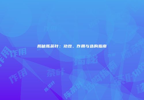揭秘陈茶叶：功效、作用与选购指南