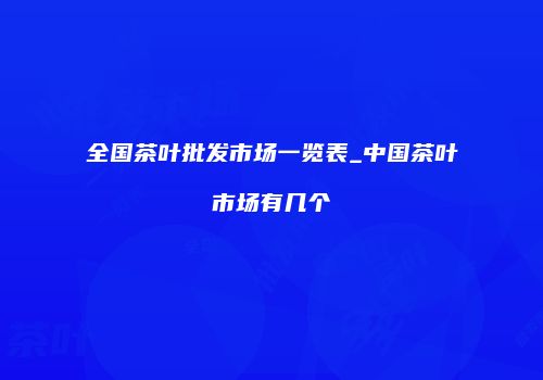 全国茶叶批发市场一览表_中国茶叶市场有几个