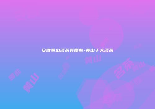 安徽黄山名茶有哪些-黄山十大名茶