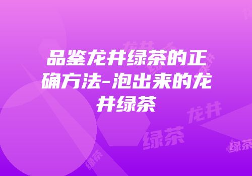 品鉴龙井绿茶的正确方法-泡出来的龙井绿茶